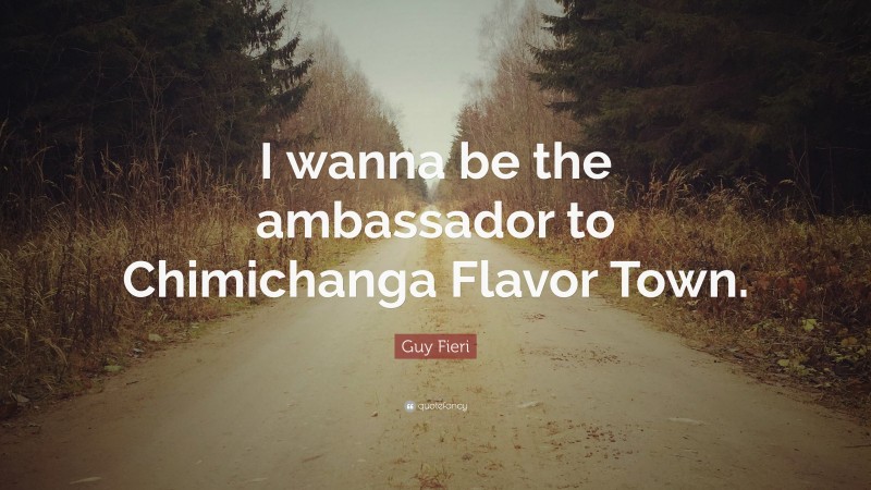 Guy Fieri Quote: “I wanna be the ambassador to Chimichanga Flavor Town.”