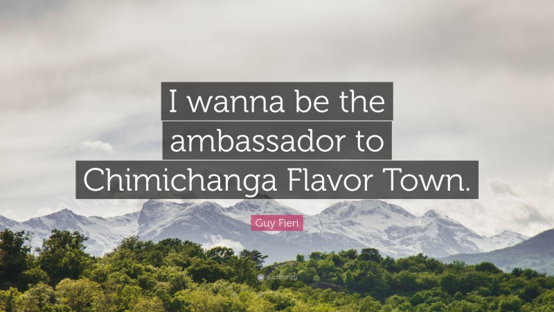 Guy Fieri Quote: “I wanna be the ambassador to Chimichanga Flavor Town.”