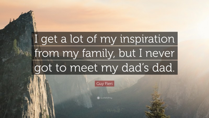 Guy Fieri Quote: “I get a lot of my inspiration from my family, but I never got to meet my dad’s dad.”