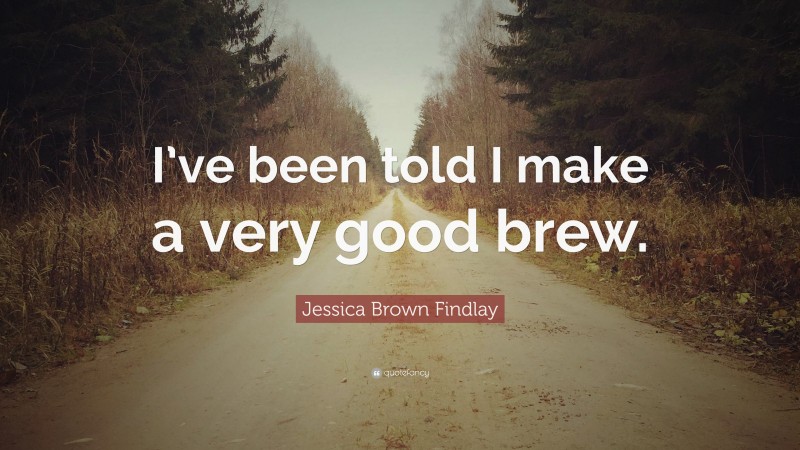 Jessica Brown Findlay Quote: “I’ve been told I make a very good brew.”
