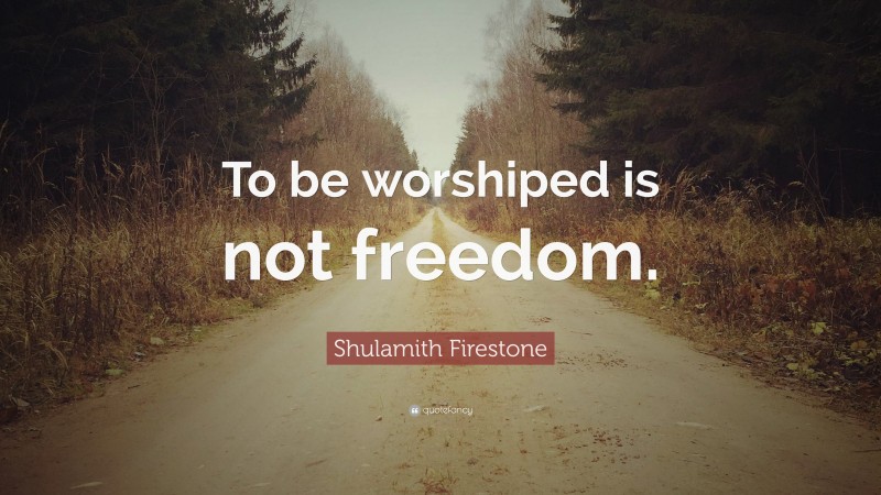 Shulamith Firestone Quote: “To be worshiped is not freedom.”