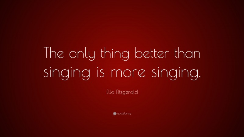 Ella Fitzgerald Quote: “The only thing better than singing is more singing.”