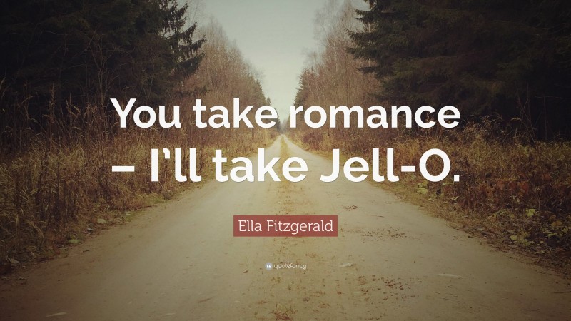 Romance Quotes: “You take romance – I’ll take Jell-O.” — Ella Fitzgerald