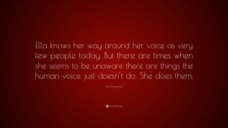 Ella Fitzgerald Quote: “Ella knows her way around her voice as very few people today. But there are times when she seems to be unaware there are things the human voice just doesn’t do. She does them.”