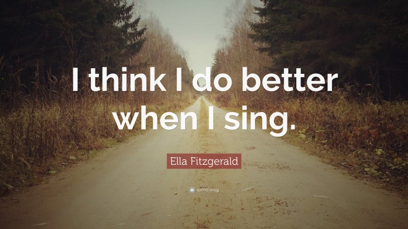 Ella Fitzgerald Quote: “I think I do better when I sing.”