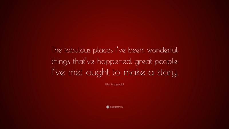 Ella Fitzgerald Quote: “The fabulous places I’ve been, wonderful things that’ve happened, great people I’ve met ought to make a story.”