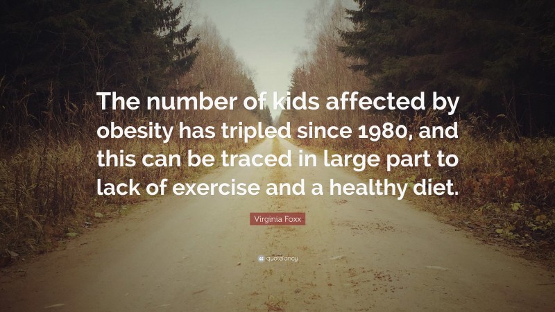 Virginia Foxx Quote: “The number of kids affected by obesity has tripled since 1980, and this can be traced in large part to lack of exercise and a healthy diet.”