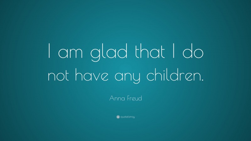 Anna Freud Quote: “I am glad that I do not have any children.”