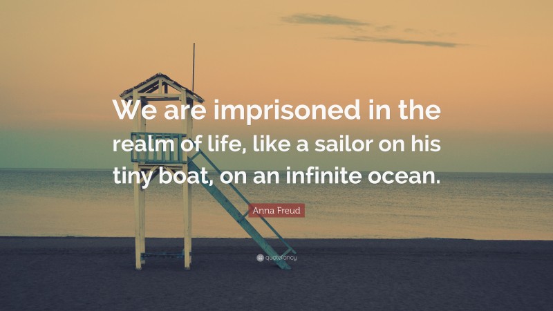 Anna Freud Quote: “We are imprisoned in the realm of life, like a sailor on his tiny boat, on an infinite ocean.”