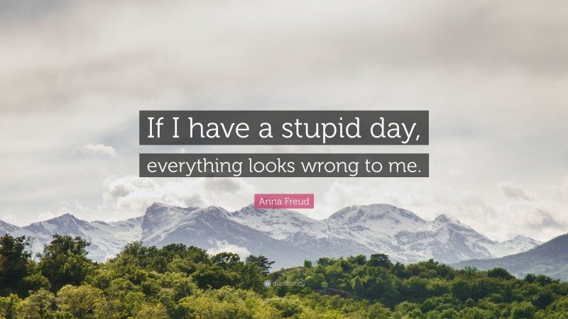 Anna Freud Quote: “If I have a stupid day, everything looks wrong to me.”