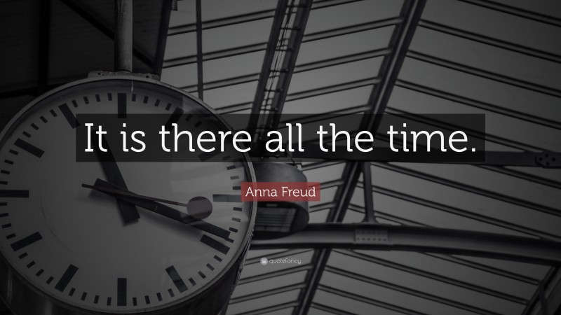 Anna Freud Quote: “It is there all the time.”