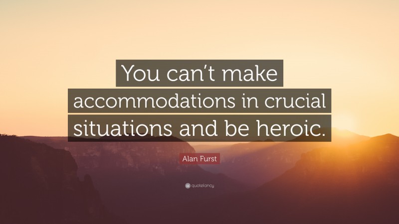 Alan Furst Quote: “You can’t make accommodations in crucial situations and be heroic.”