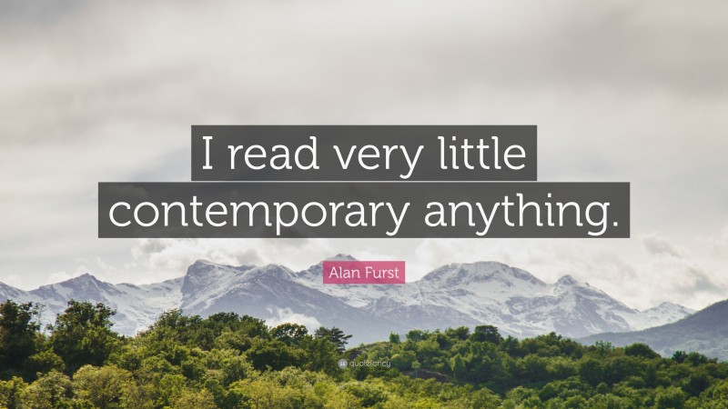 Alan Furst Quote: “I read very little contemporary anything.”