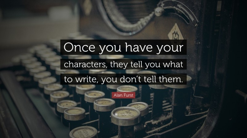 Alan Furst Quote: “Once you have your characters, they tell you what to write, you don’t tell them.”