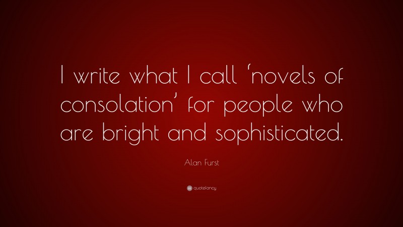 Alan Furst Quote: “I write what I call ‘novels of consolation’ for people who are bright and sophisticated.”