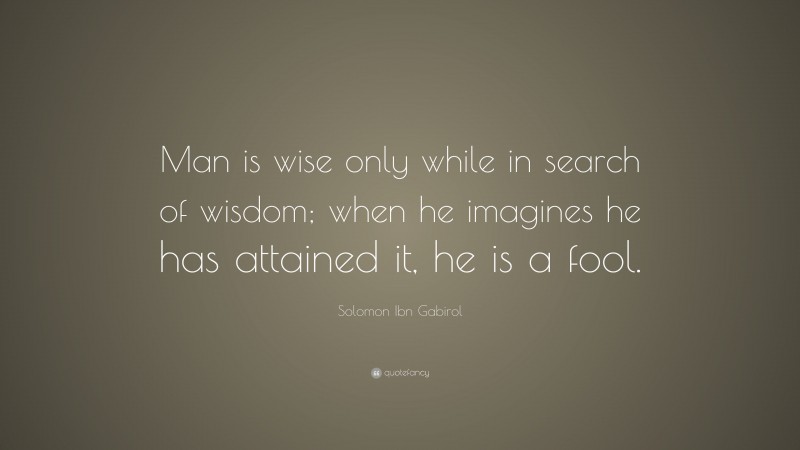 Solomon Ibn Gabirol Quote: “Man is wise only while in search of wisdom; when he imagines he has attained it, he is a fool.”