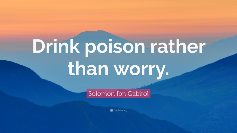 Solomon Ibn Gabirol Quote: “Drink poison rather than worry.”