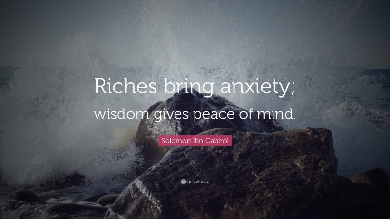 Solomon Ibn Gabirol Quote: “Riches bring anxiety; wisdom gives peace of mind.”