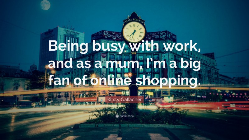 Kirsty Gallacher Quote: “Being busy with work, and as a mum, I’m a big fan of online shopping.”