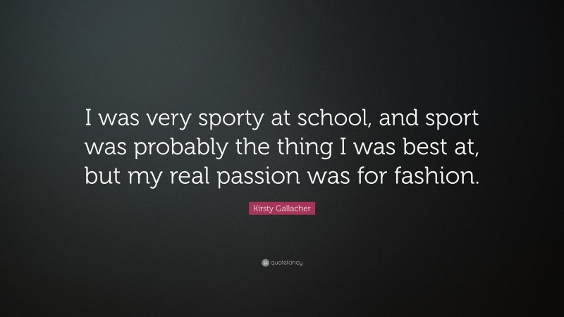Kirsty Gallacher Quote: “I was very sporty at school, and sport was probably the thing I was best at, but my real passion was for fashion.”