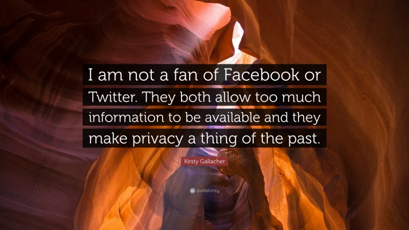 Kirsty Gallacher Quote: “I am not a fan of Facebook or Twitter. They both allow too much information to be available and they make privacy a thing of the past.”