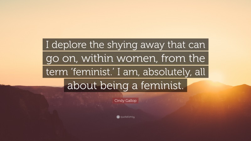 Cindy Gallop Quote: “I deplore the shying away that can go on, within women, from the term ‘feminist.’ I am, absolutely, all about being a feminist.”
