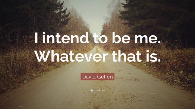 David Geffen Quote: “I intend to be me. Whatever that is.”