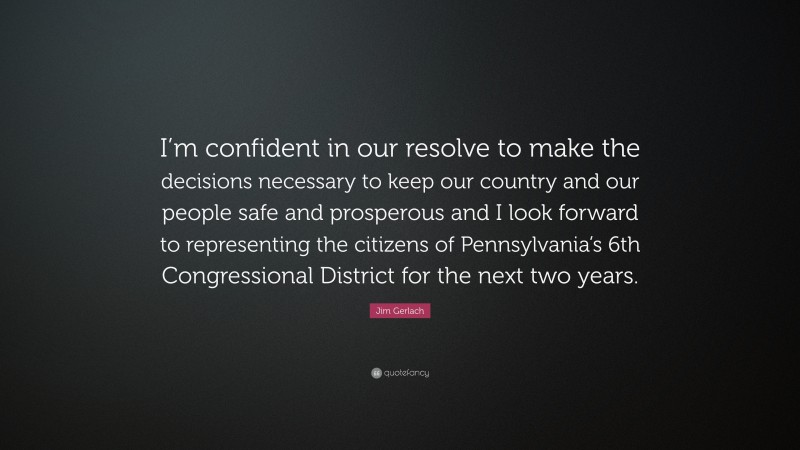 Jim Gerlach Quote: “I’m confident in our resolve to make the decisions necessary to keep our country and our people safe and prosperous and I look forward to representing the citizens of Pennsylvania’s 6th Congressional District for the next two years.”