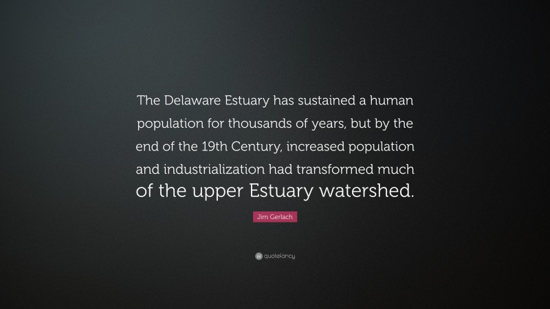 Jim Gerlach Quote: “The Delaware Estuary has sustained a human population for thousands of years, but by the end of the 19th Century, increased population and industrialization had transformed much of the upper Estuary watershed.”