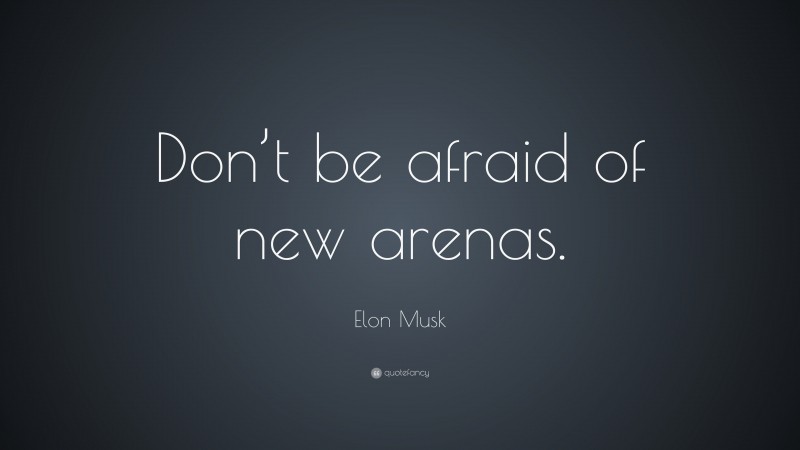 Elon Musk Quote: “Don’t be afraid of new arenas.”