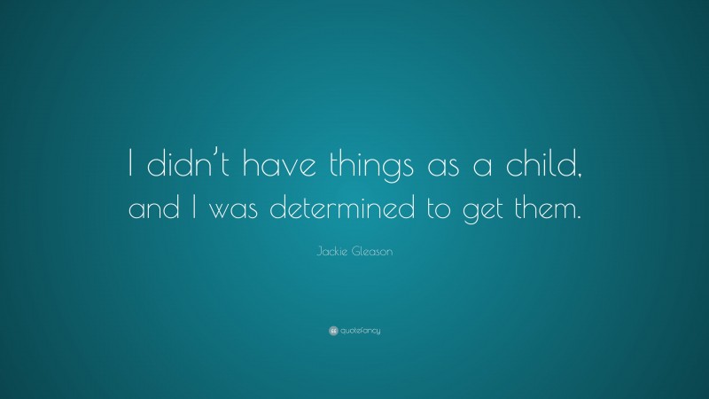 Jackie Gleason Quote: “I didn’t have things as a child, and I was determined to get them.”