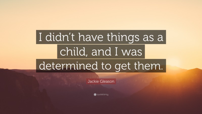 Jackie Gleason Quote: “I didn’t have things as a child, and I was determined to get them.”