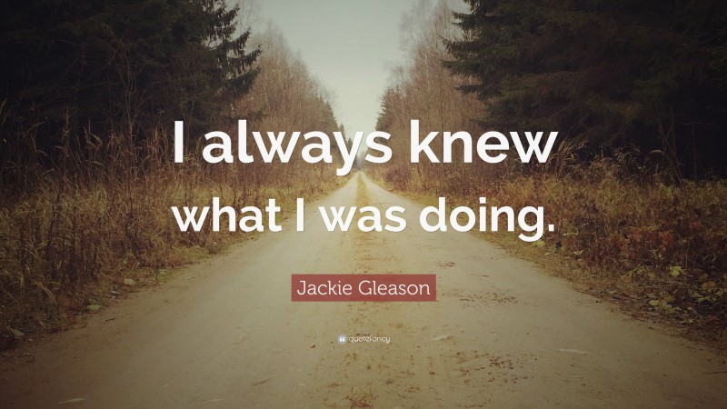 Jackie Gleason Quote: “I always knew what I was doing.”