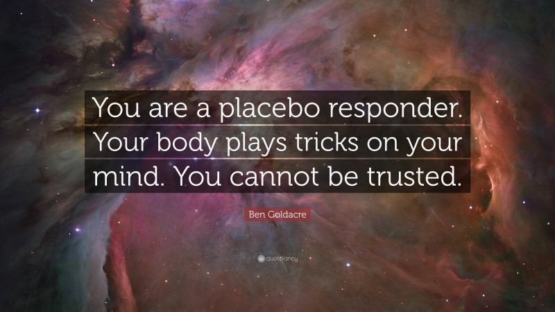 Ben Goldacre Quote: “You are a placebo responder. Your body plays tricks on your mind. You cannot be trusted.”