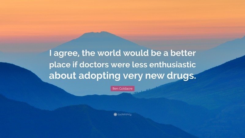 Ben Goldacre Quote: “I agree, the world would be a better place if doctors were less enthusiastic about adopting very new drugs.”