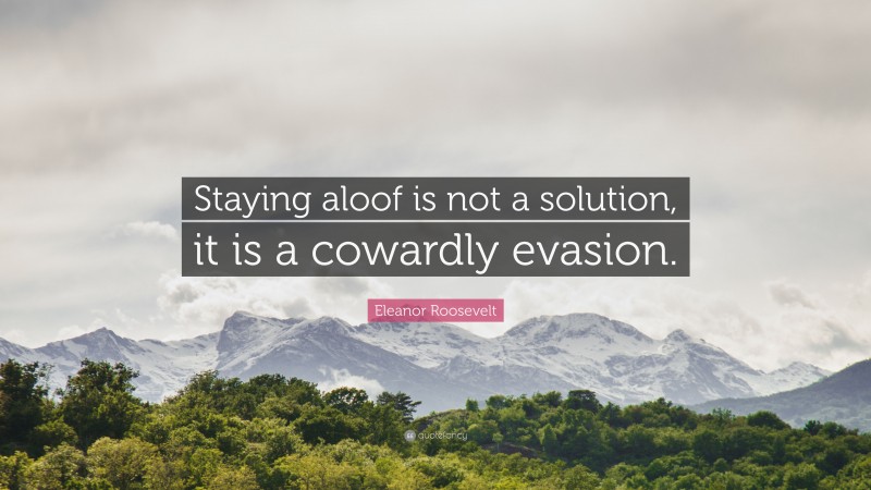 Eleanor Roosevelt Quote: “Staying aloof is not a solution, it is a cowardly evasion.”