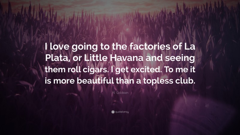 Al Goldstein Quote: “I love going to the factories of La Plata, or Little Havana and seeing them roll cigars. I get excited. To me it is more beautiful than a topless club.”