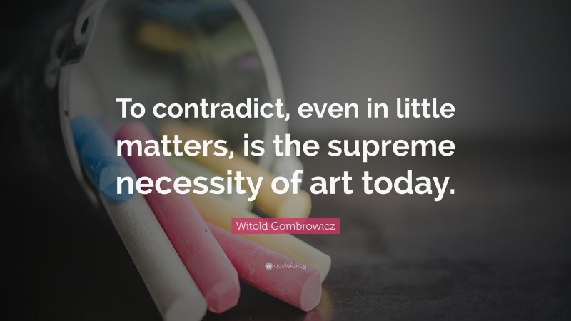 Witold Gombrowicz Quote: “To contradict, even in little matters, is the supreme necessity of art today.”