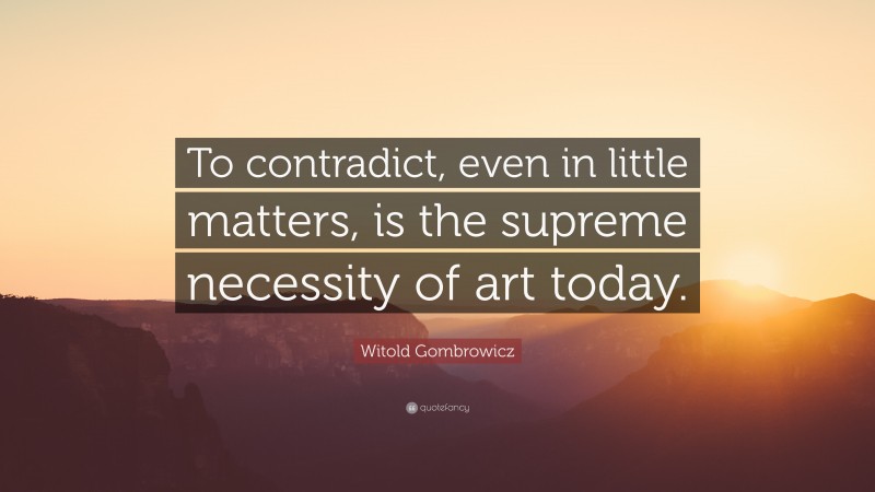 Witold Gombrowicz Quote: “To contradict, even in little matters, is the supreme necessity of art today.”