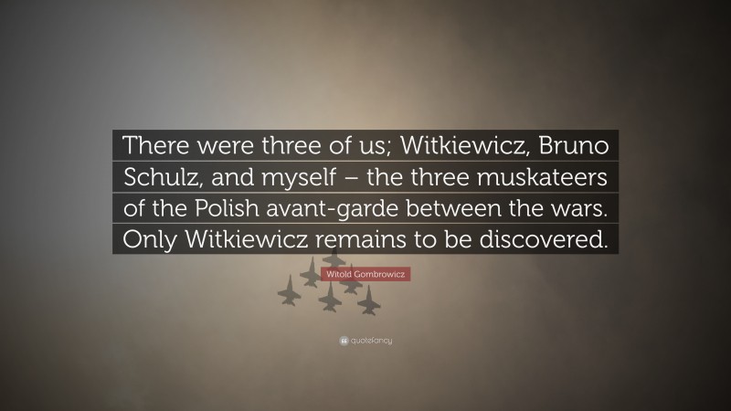Witold Gombrowicz Quote: “There were three of us; Witkiewicz, Bruno Schulz, and myself – the three muskateers of the Polish avant-garde between the wars. Only Witkiewicz remains to be discovered.”