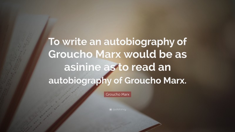 Groucho Marx Quote: “To write an autobiography of Groucho Marx would be as asinine as to read an autobiography of Groucho Marx.”