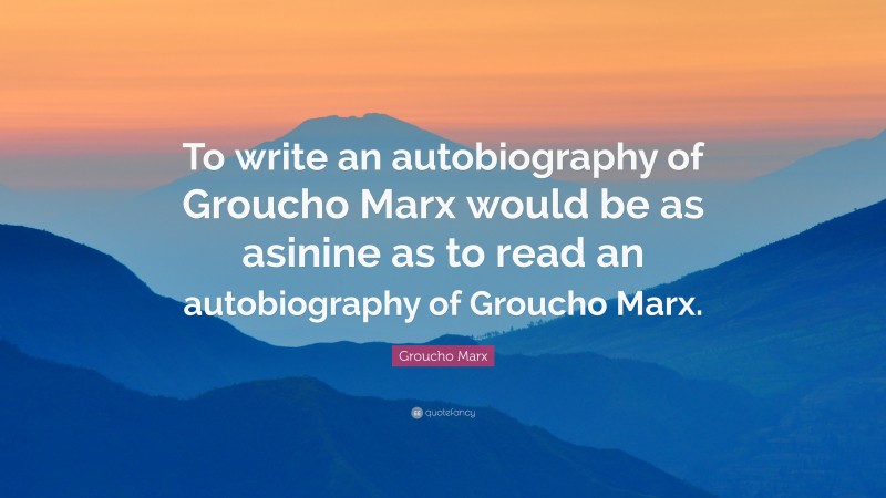 Groucho Marx Quote: “To write an autobiography of Groucho Marx would be as asinine as to read an autobiography of Groucho Marx.”