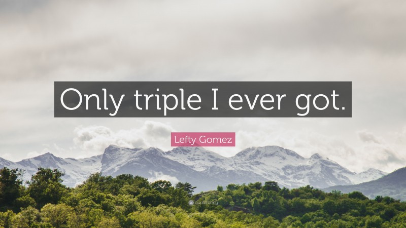 Lefty Gomez Quote: “Only triple I ever got.”