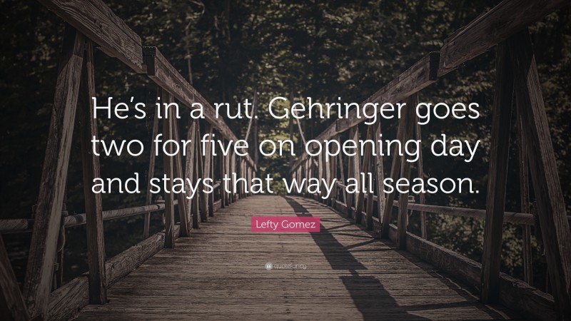 Lefty Gomez Quote: “He’s in a rut. Gehringer goes two for five on opening day and stays that way all season.”