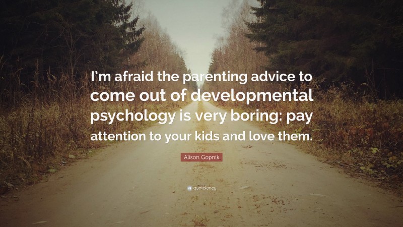 Alison Gopnik Quote: “I’m afraid the parenting advice to come out of developmental psychology is very boring: pay attention to your kids and love them.”