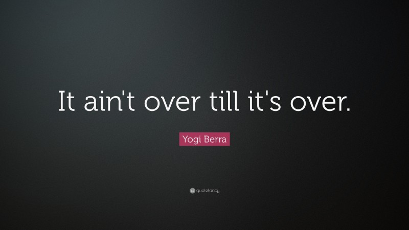 Yogi Berra Quote: “It ain't over till it's over.”