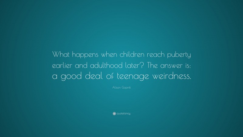 Alison Gopnik Quote: “What happens when children reach puberty earlier and adulthood later? The answer is: a good deal of teenage weirdness.”