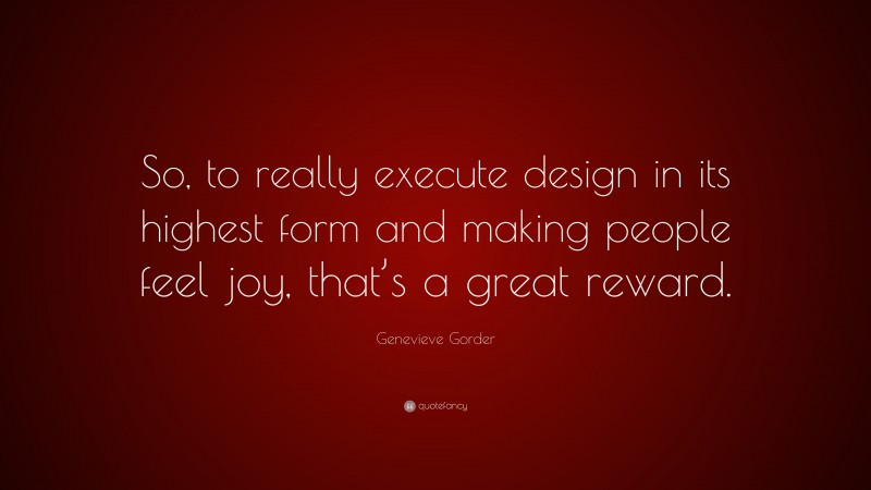 Genevieve Gorder Quote: “So, to really execute design in its highest form and making people feel joy, that’s a great reward.”