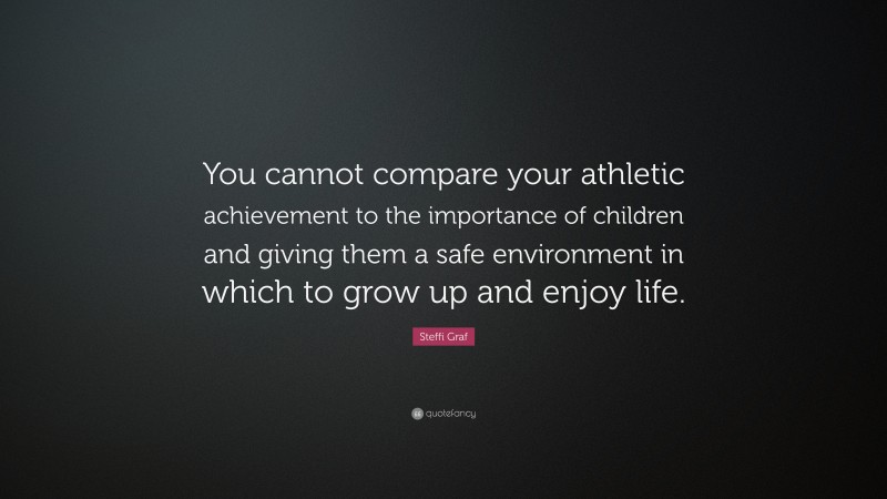 Steffi Graf Quote: “You cannot compare your athletic achievement to the importance of children and giving them a safe environment in which to grow up and enjoy life.”