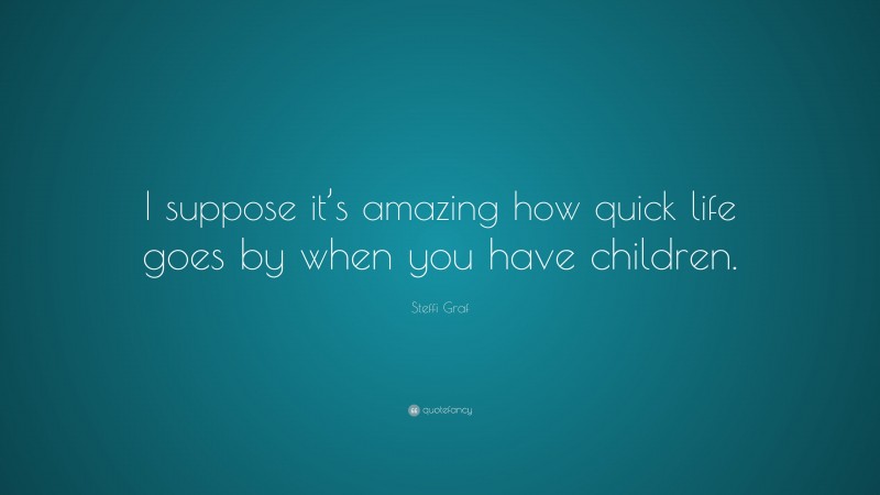 Steffi Graf Quote: “I suppose it’s amazing how quick life goes by when you have children.”